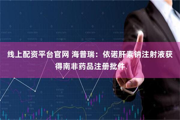 线上配资平台官网 海普瑞：依诺肝素钠注射液获得南非药品注册批件