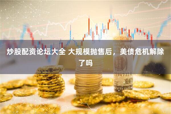炒股配资论坛大全 大规模抛售后，美债危机解除了吗