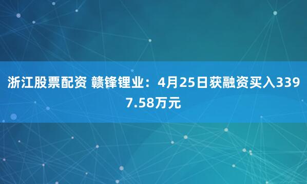 浙江股票配资 赣锋锂业：4月25日获融资买入3397.58万元