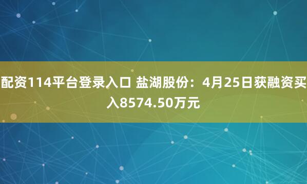 配资114平台登录入口 盐湖股份：4月25日获融资买入8574.50万元