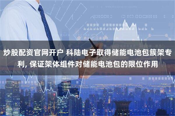 炒股配资官网开户 科陆电子取得储能电池包簇架专利, 保证架体组件对储能电池包的限位作用