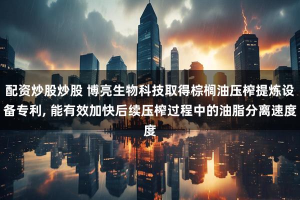 配资炒股炒股 博亮生物科技取得棕榈油压榨提炼设备专利, 能有效加快后续压榨过程中的油脂分离速度