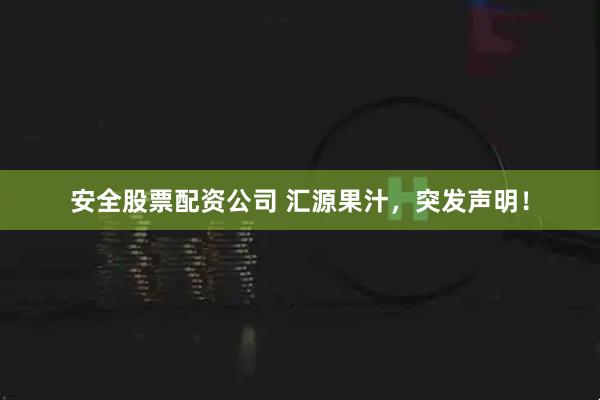 安全股票配资公司 汇源果汁，突发声明！