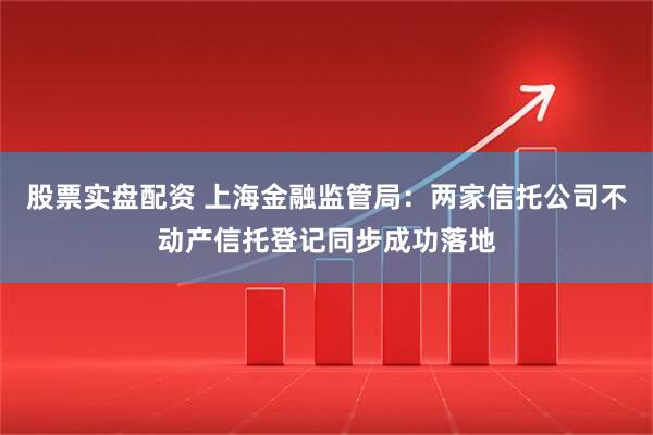 股票实盘配资 上海金融监管局：两家信托公司不动产信托登记同步成功落地