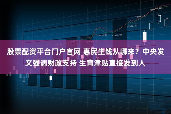 股票配资平台门户官网 惠民生钱从哪来？中央发文强调财政支持 生育津贴直接发到人