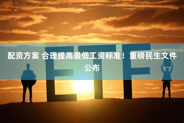 配资方案 合理提高最低工资标准！重磅民生文件公布