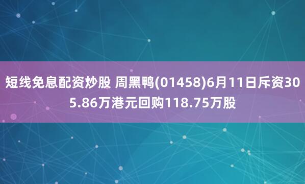 短线免息配资炒股 周黑鸭(01458)6月11日斥资305.86万港元回购118.75万股