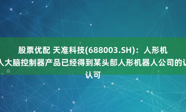 股票优配 天准科技(688003.SH)：人形机器人大脑控制器产品已经得到某头部人形机器人公司的认可