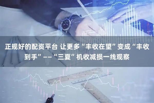 正规好的配资平台 让更多“丰收在望”变成“丰收到手”——“三夏”机收减损一线观察