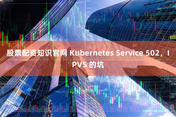 股票配资知识官网 Kubernetes Service 502，IPVS 的坑