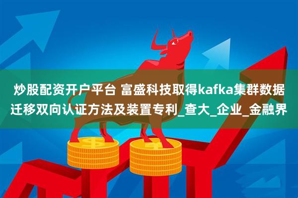 炒股配资开户平台 富盛科技取得kafka集群数据迁移双向认证方法及装置专利_查大_企业_金融界