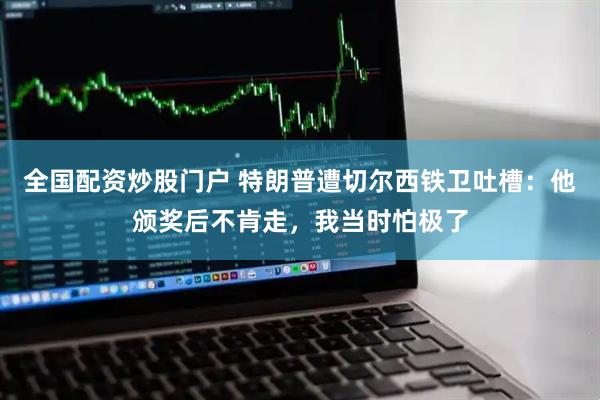 全国配资炒股门户 特朗普遭切尔西铁卫吐槽：他颁奖后不肯走，我当时怕极了