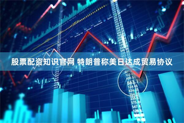 股票配资知识官网 特朗普称美日达成贸易协议