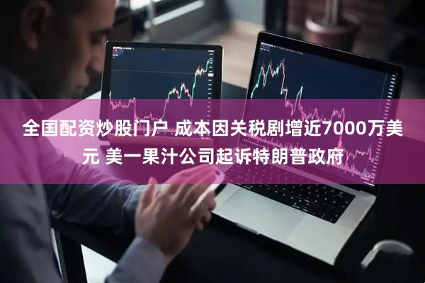 全国配资炒股门户 成本因关税剧增近7000万美元 美一果汁公司起诉特朗普政府