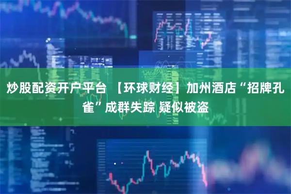炒股配资开户平台 【环球财经】加州酒店“招牌孔雀”成群失踪 疑似被盗