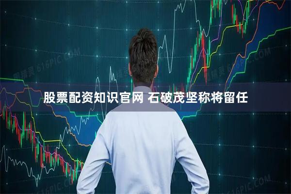 股票配资知识官网 石破茂坚称将留任