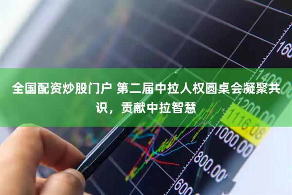 全国配资炒股门户 第二届中拉人权圆桌会凝聚共识，贡献中拉智慧