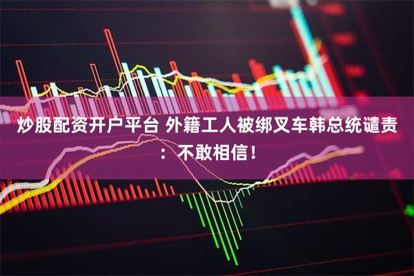 炒股配资开户平台 外籍工人被绑叉车　韩总统谴责：不敢相信！