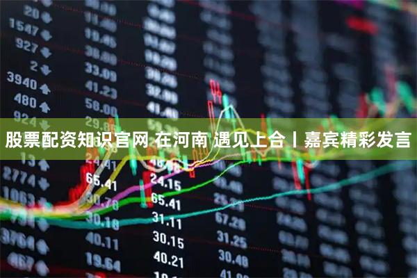 股票配资知识官网 在河南 遇见上合丨嘉宾精彩发言