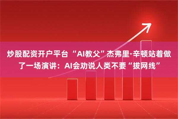 炒股配资开户平台 “AI教父”杰弗里·辛顿站着做了一场演讲：AI会劝说人类不要“拔网线”