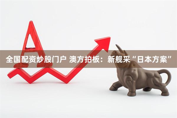 全国配资炒股门户 澳方拍板：新舰采“日本方案”