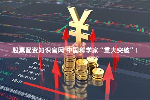 股票配资知识官网 中国科学家“重大突破”！