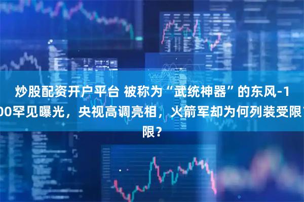 炒股配资开户平台 被称为“武统神器”的东风-100罕见曝光，央视高调亮相，火箭军却为何列装受限？