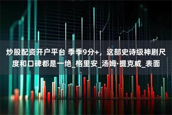 炒股配资开户平台 季季9分+，这部史诗级神剧尺度和口碑都是一绝_格里安_汤姆·提克威_表面