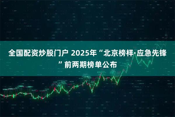 全国配资炒股门户 2025年“北京榜样·应急先锋”前两期榜单公布
