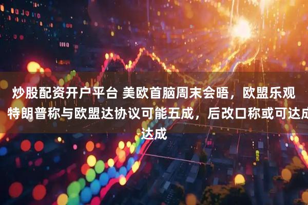 炒股配资开户平台 美欧首脑周末会晤，欧盟乐观，特朗普称与欧盟达协议可能五成，后改口称或可达成