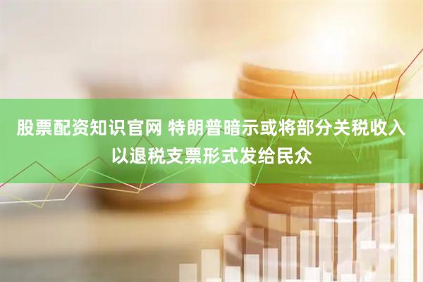 股票配资知识官网 特朗普暗示或将部分关税收入以退税支票形式发给民众