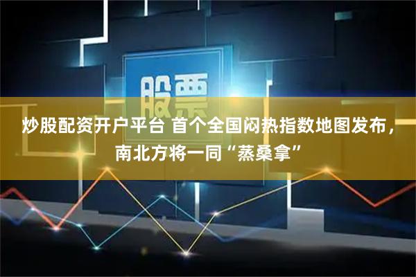 炒股配资开户平台 首个全国闷热指数地图发布，南北方将一同“蒸桑拿”