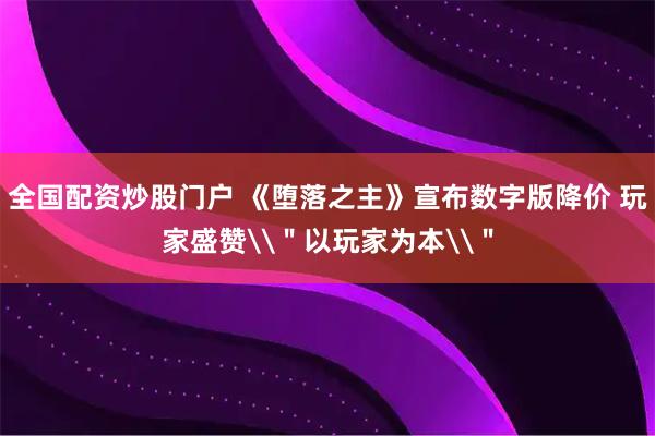 全国配资炒股门户 《堕落之主》宣布数字版降价 玩家盛赞\＂以玩家为本\＂