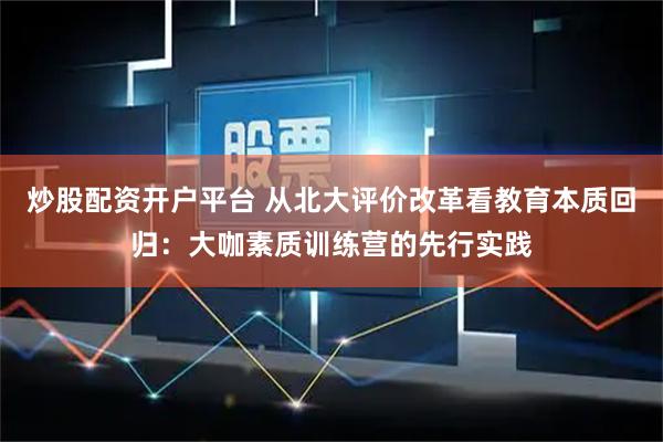 炒股配资开户平台 从北大评价改革看教育本质回归：大咖素质训练营的先行实践