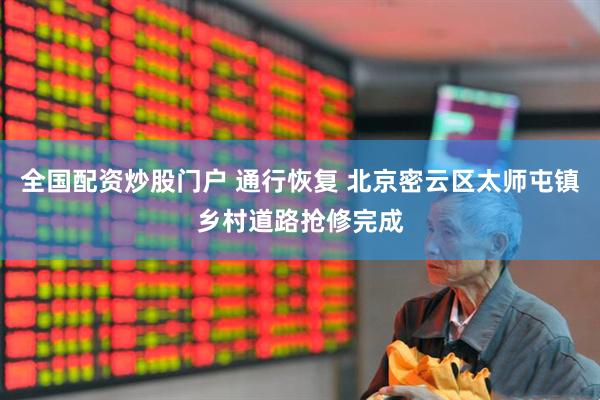全国配资炒股门户 通行恢复 北京密云区太师屯镇乡村道路抢修完成