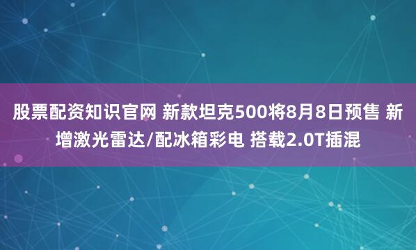 股票配资知识官网 新款坦克500将8月8日预售 新增激光雷达/配冰箱彩电 搭载2.0T插混