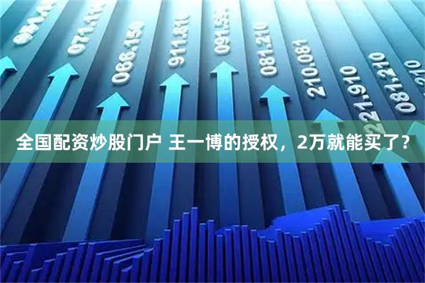全国配资炒股门户 王一博的授权，2万就能买了？