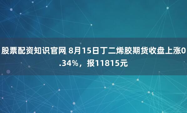 股票配资知识官网 8月15日丁二烯胶期货收盘上涨0.34%，报11815元