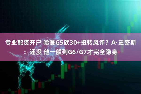 专业配资开户 哈登G5砍30+扭转风评？A·史密斯：还没 他一般到G6/G7才完全隐身