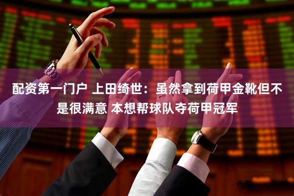 配资第一门户 上田绮世：虽然拿到荷甲金靴但不是很满意 本想帮球队夺荷甲冠军