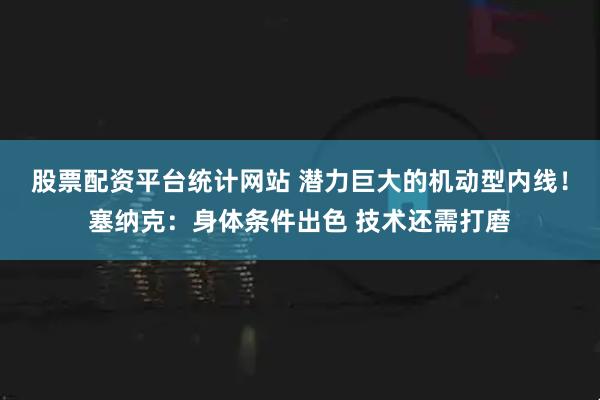 股票配资平台统计网站 潜力巨大的机动型内线！塞纳克：身体条件出色 技术还需打磨