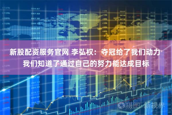 新股配资服务官网 李弘权：夺冠给了我们动力 我们知道了通过自己的努力能达成目标