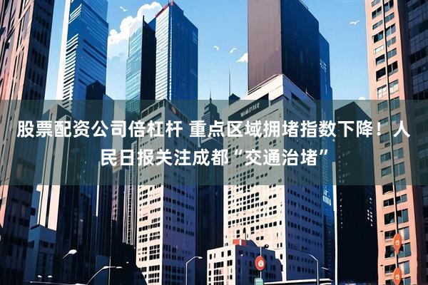 股票配资公司倍杠杆 重点区域拥堵指数下降！人民日报关注成都“交通治堵”