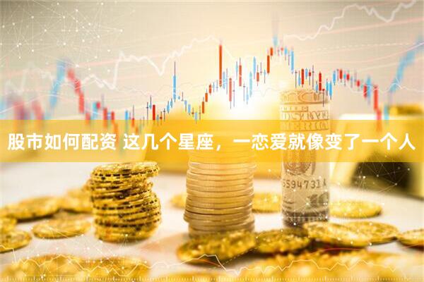 股市如何配资 这几个星座，一恋爱就像变了一个人
