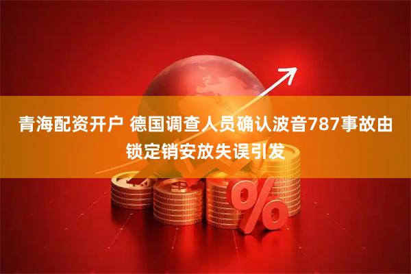 青海配资开户 德国调查人员确认波音787事故由锁定销安放失误引发