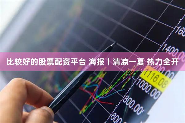 比较好的股票配资平台 海报丨清凉一夏 热力全开
