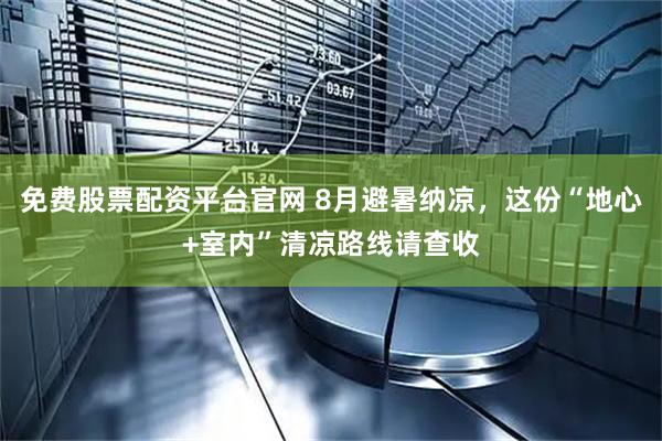免费股票配资平台官网 8月避暑纳凉，这份“地心+室内”清凉路线请查收