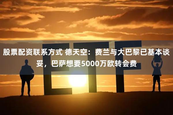 股票配资联系方式 德天空：费兰与大巴黎已基本谈妥，巴萨想要5000万欧转会费