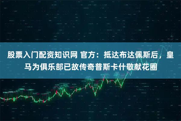 股票入门配资知识网 官方：抵达布达佩斯后，皇马为俱乐部已故传奇普斯卡什敬献花圈