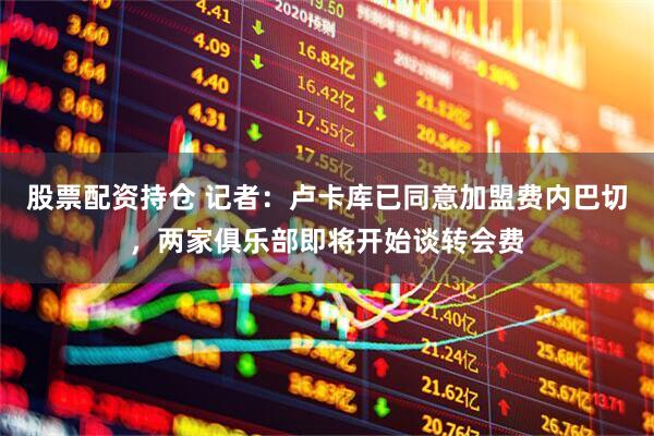 股票配资持仓 记者：卢卡库已同意加盟费内巴切，两家俱乐部即将开始谈转会费